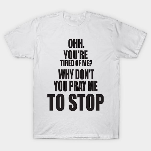 OH YOU'RE TIRED OF ME? WHY DON'T YOU PRAY ME TO STOP. FUNNY MEME T-Shirt by Just Simple and Awesome